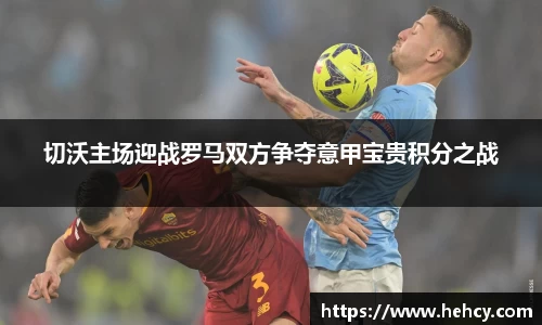 球盟会切沃主场迎战罗马双方争夺意甲宝贵积分之战